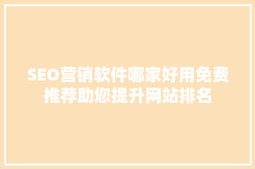 SEO营销软件哪家好用免费推荐助您提升网站排名