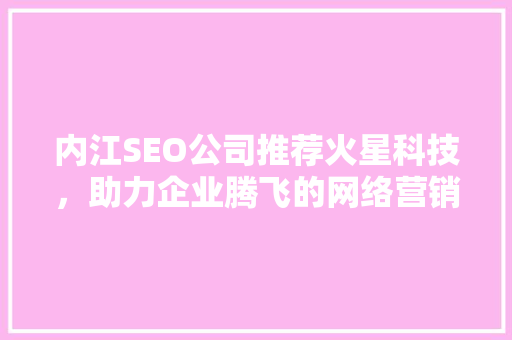 内江SEO公司推荐火星科技，助力企业腾飞的网络营销利器