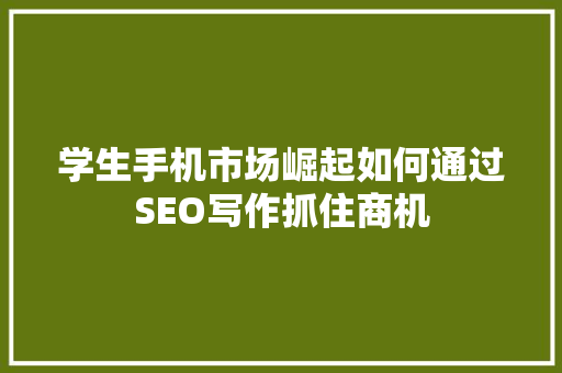 学生手机市场崛起如何通过SEO写作抓住商机 SEO教程