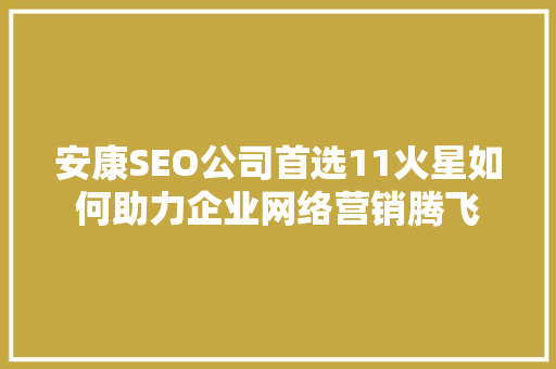 安康SEO公司首选11火星如何助力企业网络营销腾飞