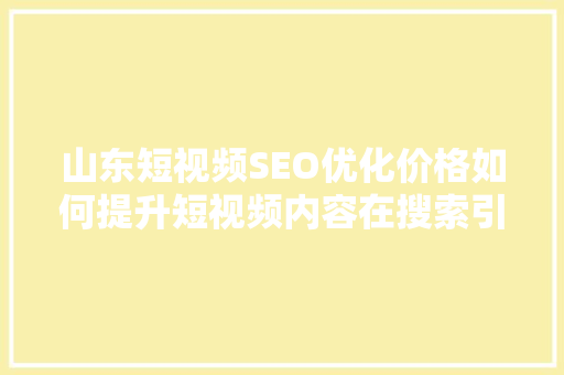 山东短视频SEO优化价格如何提升短视频内容在搜索引擎中的排名 Web前端