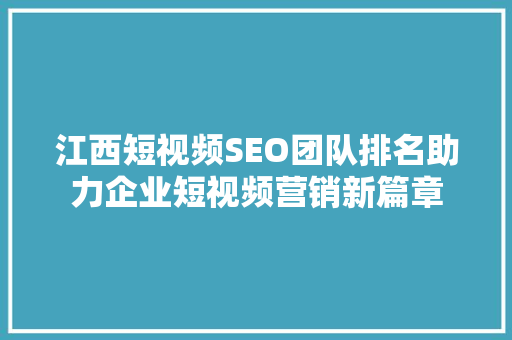 江西短视频SEO团队排名助力企业短视频营销新篇章