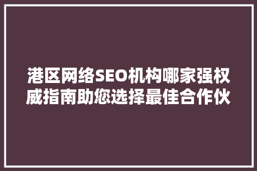 港区网络SEO机构哪家强权威指南助您选择最佳合作伙伴
