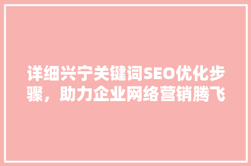 详细兴宁关键词SEO优化步骤，助力企业网络营销腾飞