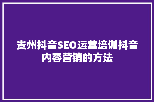贵州抖音SEO运营培训抖音内容营销的方法