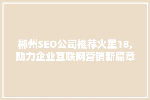 郴州SEO公司推荐火星18,助力企业互联网营销新篇章