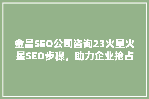 金昌SEO公司咨询23火星火星SEO步骤，助力企业抢占市场先机 SEO教程