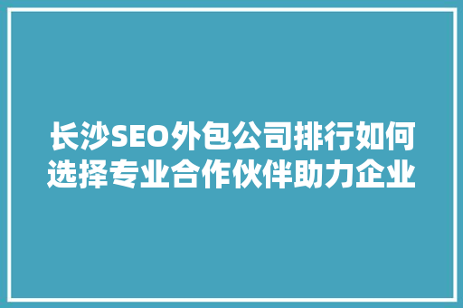 长沙SEO外包公司排行如何选择专业合作伙伴助力企业腾飞