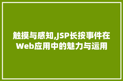 触摸与感知,JSP长按事件在Web应用中的魅力与运用