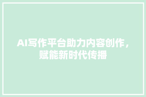 AI写作平台助力内容创作，赋能新时代传播