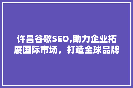 许昌谷歌SEO,助力企业拓展国际市场，打造全球品牌影响力