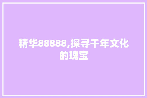 精华88888,探寻千年文化的瑰宝