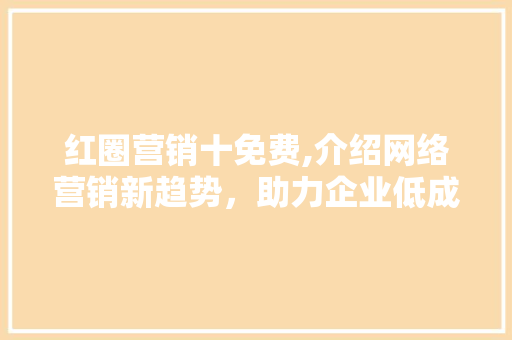 红圈营销十免费,介绍网络营销新趋势，助力企业低成本拓展市场