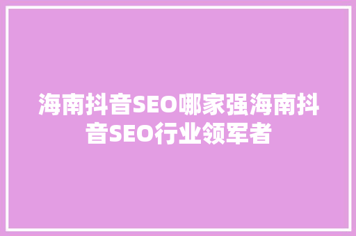 海南抖音SEO哪家强海南抖音SEO行业领军者 建站教程