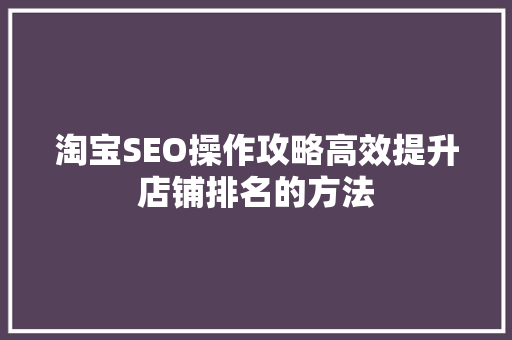 淘宝SEO操作攻略高效提升店铺排名的方法