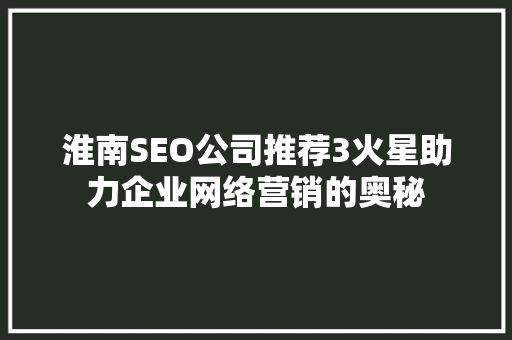 淮南SEO公司推荐3火星助力企业网络营销的奥秘
