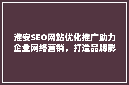 淮安SEO网站优化推广助力企业网络营销，打造品牌影响力