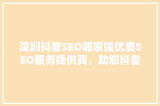 深圳抖音SEO哪家强优质SEO服务提供商，助您抖音流量翻倍