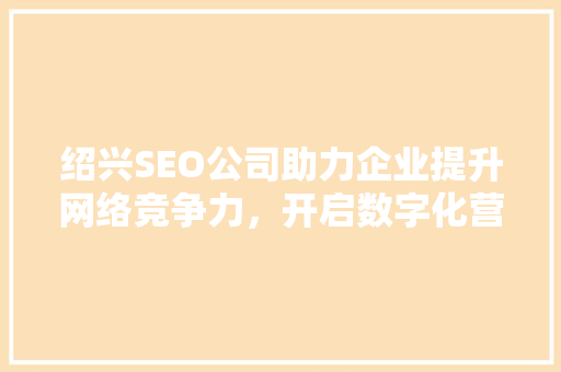 绍兴SEO公司助力企业提升网络竞争力，开启数字化营销新篇章