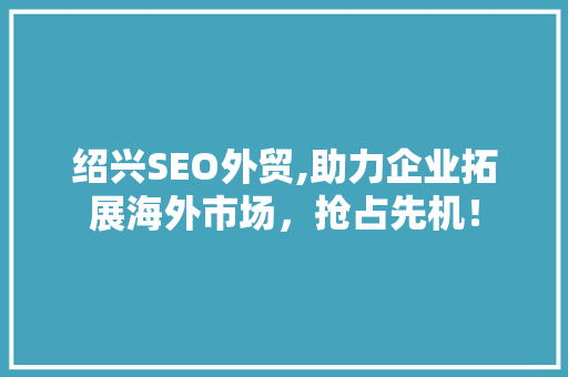 绍兴SEO外贸,助力企业拓展海外市场，抢占先机！