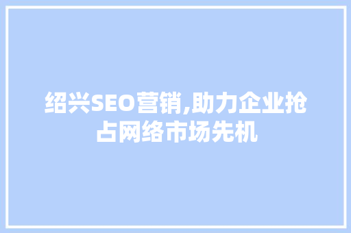 绍兴SEO营销,助力企业抢占网络市场先机