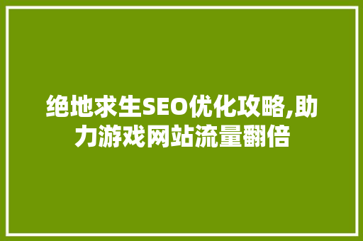 绝地求生SEO优化攻略,助力游戏网站流量翻倍
