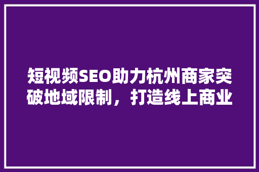短视频SEO助力杭州商家突破地域限制，打造线上商业新天地 Web前端