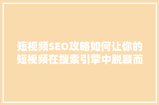 短视频SEO攻略如何让你的短视频在搜索引擎中脱颖而出 建站教程