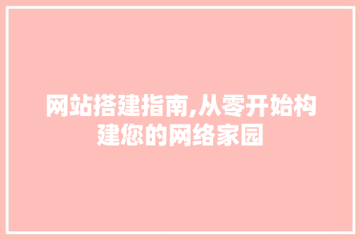 网站搭建指南,从零开始构建您的网络家园