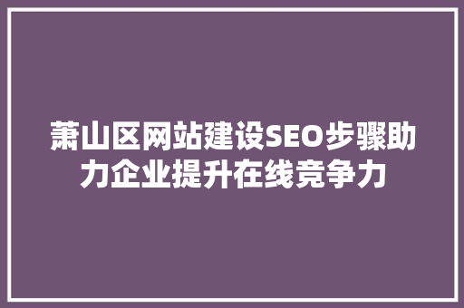 萧山区网站建设SEO步骤助力企业提升在线竞争力 SEO教程