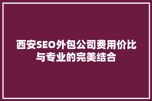 西安SEO外包公司费用价比与专业的完美结合