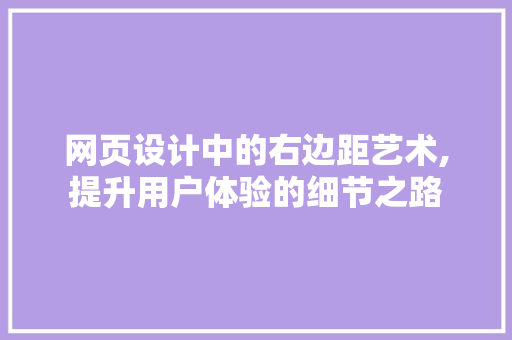 网页设计中的右边距艺术,提升用户体验的细节之路