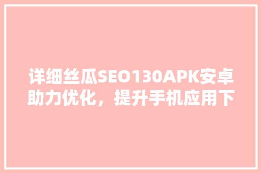 详细丝瓜SEO130APK安卓助力优化，提升手机应用下载量 友链在线