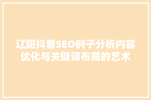 辽阳抖音SEO例子分析内容优化与关键词布局的艺术 友链在线
