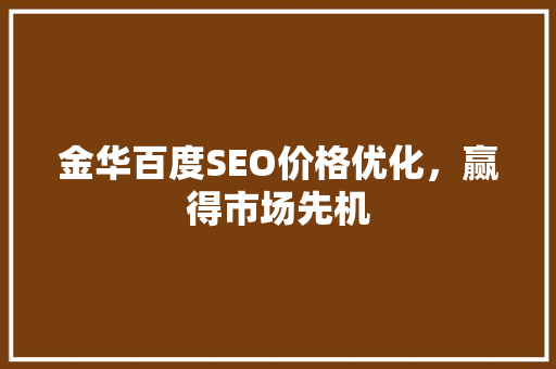 金华百度SEO价格优化，赢得市场先机