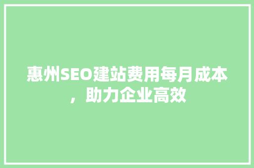 惠州SEO建站费用每月成本，助力企业高效 SEO教程