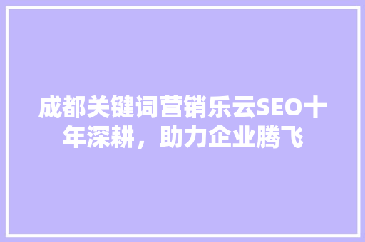 成都关键词营销乐云SEO十年深耕，助力企业腾飞