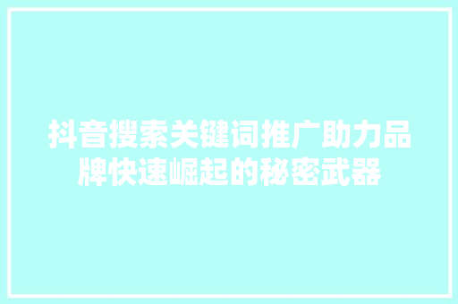 抖音搜索关键词推广助力品牌快速崛起的秘密武器 服务器/数据库