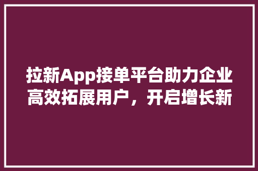 拉新App接单平台助力企业高效拓展用户，开启增长新篇章 SEO教程
