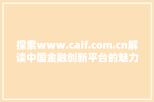 探索www.caif.com.cn解读中国金融创新平台的魅力
