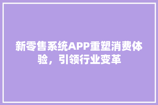 新零售系统APP重塑消费体验，引领行业变革