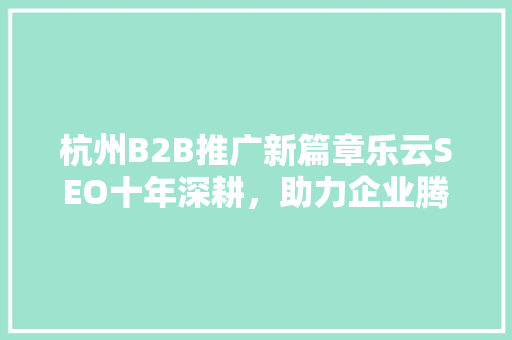 杭州B2B推广新篇章乐云SEO十年深耕，助力企业腾飞