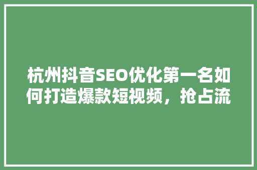 杭州抖音SEO优化第一名如何打造爆款短视频，抢占流量高地