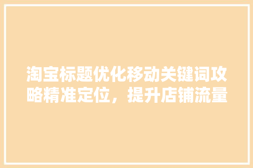 淘宝标题优化移动关键词攻略精准定位，提升店铺流量与转化率