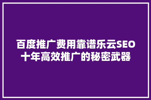 百度推广费用靠谱乐云SEO十年高效推广的秘密武器