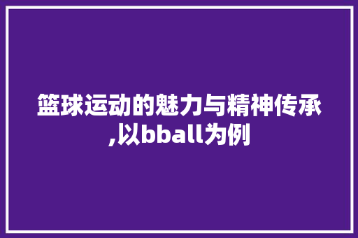 篮球运动的魅力与精神传承,以bball为例 SEO教程