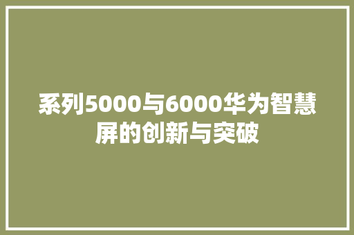 系列5000与6000华为智慧屏的创新与突破 友链在线