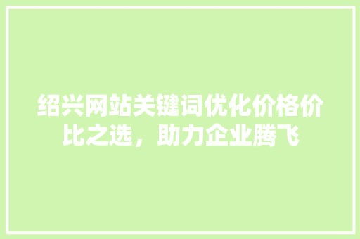 绍兴网站关键词优化价格价比之选，助力企业腾飞 友链在线
