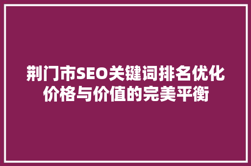 荆门市SEO关键词排名优化价格与价值的完美平衡 建站教程