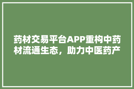药材交易平台APP重构中药材流通生态，助力中医药产业腾飞